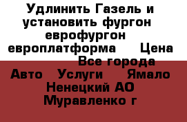 Удлинить Газель и установить фургон, еврофургон ( европлатформа ) › Цена ­ 30 000 - Все города Авто » Услуги   . Ямало-Ненецкий АО,Муравленко г.